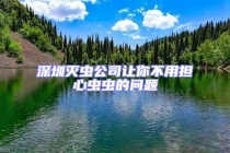 深圳滅蟲(chóng)公司讓你不用擔(dān)心蟲(chóng)蟲(chóng)的問(wèn)題