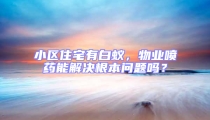 小區(qū)住宅有白蟻，物業(yè)噴藥能解決根本問題嗎？