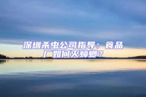 深圳殺蟲(chóng)公司指導(dǎo)：食品廠(chǎng)如何滅蟑螂？