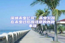 深圳殺蟲公司：殺蟲公司在殺蟲過后應注意的各種事項