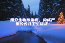 媒介生物傳染病，構(gòu)成嚴重的公共衛(wèi)生挑戰(zhàn)！