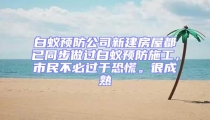白蟻預(yù)防公司新建房屋都已同步做過(guò)白蟻預(yù)防施工，市民不必過(guò)于恐慌。很成熟