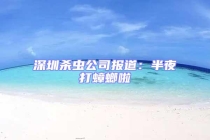 深圳殺蟲(chóng)公司報(bào)道：半夜打蟑螂啦