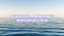 深圳殺白蟻，使用專用藥物對(duì)白蟻進(jìn)行滅治