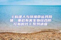 《構(gòu)建人與環(huán)境命運(yùn)共同體，重啟有害生物綜合防控新時代》系列講座