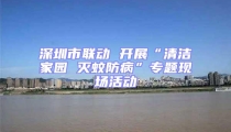深圳市聯(lián)動(dòng) 開展“清潔家園 滅蚊防病”專題現(xiàn)場(chǎng)活動(dòng)