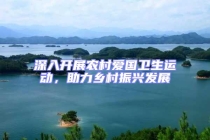 深入開(kāi)展農(nóng)村愛(ài)國(guó)衛(wèi)生運(yùn)動(dòng)，助力鄉(xiāng)村振興發(fā)展