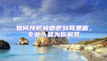 如何預(yù)防蟑螂爬到耳里面，專業(yè)人員為你解答