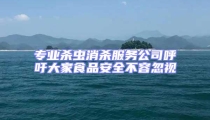 專業(yè)殺蟲消殺服務(wù)公司呼吁大家食品安全不容忽視